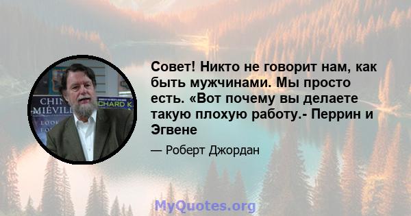 Совет! Никто не говорит нам, как быть мужчинами. Мы просто есть. «Вот почему вы делаете такую ​​плохую работу.- Перрин и Эгвене