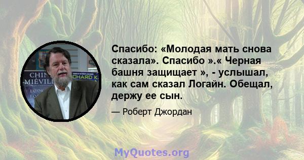 Спасибо: «Молодая мать снова сказала». Спасибо ».« Черная башня защищает », - услышал, как сам сказал Логайн. Обещал, держу ее сын.