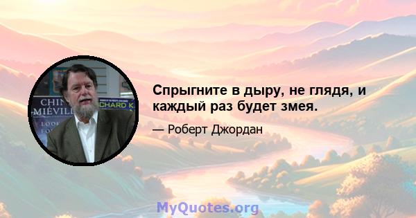 Спрыгните в дыру, не глядя, и каждый раз будет змея.