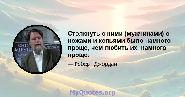 Столкнуть с ними (мужчинами) с ножами и копьями было намного проще, чем любить их, намного проще.