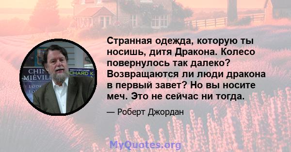 Странная одежда, которую ты носишь, дитя Дракона. Колесо повернулось так далеко? Возвращаются ли люди дракона в первый завет? Но вы носите меч. Это не сейчас ни тогда.