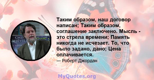 Таким образом, наш договор написан; Таким образом, соглашение заключено. Мысль - это стрела времени; Память никогда не исчезает. То, что было задано, дано; Цена оплачивается.