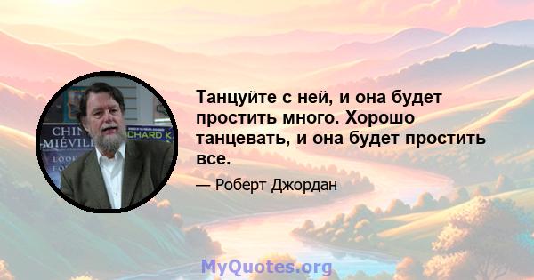 Танцуйте с ней, и она будет простить много. Хорошо танцевать, и она будет простить все.