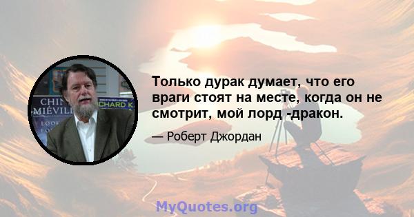 Только дурак думает, что его враги стоят на месте, когда он не смотрит, мой лорд -дракон.