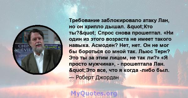 Требование заблокировало атаку Лан, но он хрипло дышал. "Кто ты?" Спрос снова прошептал. «Ни один из этого возраста не имеет такого навыка. Асмоден? Нет, нет. Он не мог бы бороться со мной так. Льюс Терн? Это