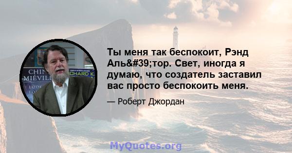 Ты меня так беспокоит, Рэнд Аль'тор. Свет, иногда я думаю, что создатель заставил вас просто беспокоить меня.