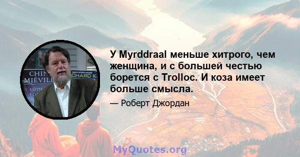 У Myrddraal меньше хитрого, чем женщина, и с большей честью борется с Trolloc. И коза имеет больше смысла.