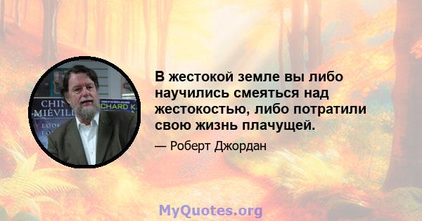 В жестокой земле вы либо научились смеяться над жестокостью, либо потратили свою жизнь плачущей.