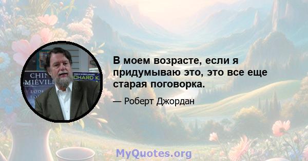 В моем возрасте, если я придумываю это, это все еще старая поговорка.