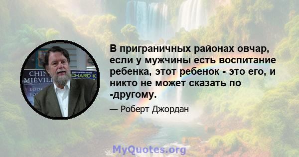 В приграничных районах овчар, если у мужчины есть воспитание ребенка, этот ребенок - это его, и никто не может сказать по -другому.