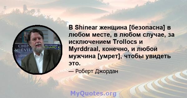 В Shinear женщина [безопасна] в любом месте, в любом случае, за исключением Trollocs и Myrddraal, конечно, и любой мужчина [умрет], чтобы увидеть это.