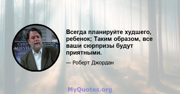 Всегда планируйте худшего, ребенок; Таким образом, все ваши сюрпризы будут приятными.