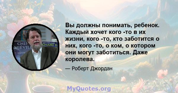 Вы должны понимать, ребенок. Каждый хочет кого -то в их жизни, кого -то, кто заботится о них, кого -то, о ком, о котором они могут заботиться. Даже королева.