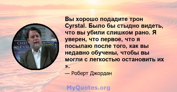 Вы хорошо подадите трон Cyrstal. Было бы стыдно видеть, что вы убили слишком рано. Я уверен, что первое, что я посылаю после того, как вы недавно обучены, чтобы вы могли с легкостью остановить их ».