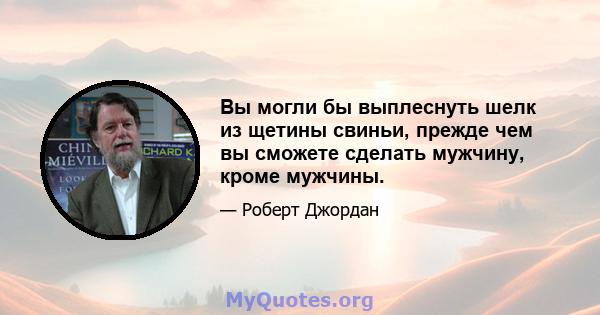 Вы могли бы выплеснуть шелк из щетины свиньи, прежде чем вы сможете сделать мужчину, кроме мужчины.