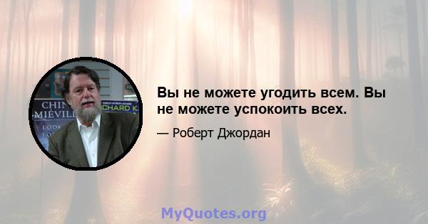 Вы не можете угодить всем. Вы не можете успокоить всех.