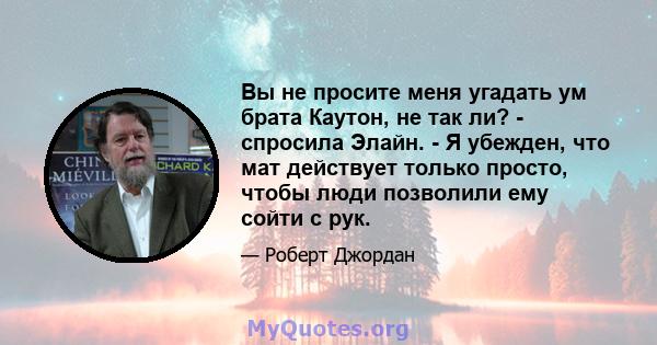 Вы не просите меня угадать ум брата Каутон, не так ли? - спросила Элайн. - Я убежден, что мат действует только просто, чтобы люди позволили ему сойти с рук.