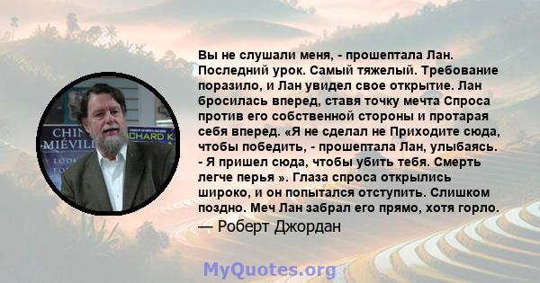 Вы не слушали меня, - прошептала Лан. Последний урок. Самый тяжелый. Требование поразило, и Лан увидел свое открытие. Лан бросилась вперед, ставя точку мечта Спроса против его собственной стороны и протарая себя вперед. 