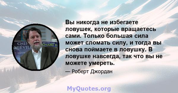 Вы никогда не избегаете ловушек, которые вращаетесь сами. Только большая сила может сломать силу, и тогда вы снова поймаете в ловушку. В ловушке навсегда, так что вы не можете умереть.