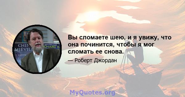 Вы сломаете шею, и я увижу, что она починится, чтобы я мог сломать ее снова.