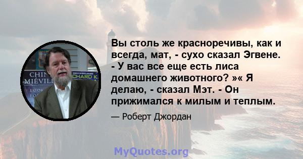 Вы столь же красноречивы, как и всегда, мат, - сухо сказал Эгвене. - У вас все еще есть лиса домашнего животного? »« Я делаю, - сказал Мэт. - Он прижимался к милым и теплым.