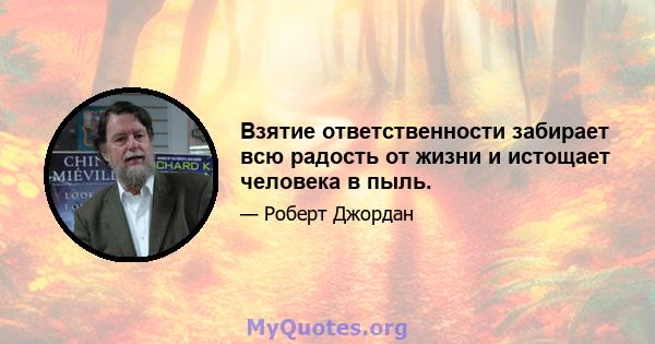 Взятие ответственности забирает всю радость от жизни и истощает человека в пыль.