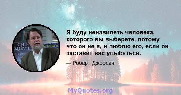 Я буду ненавидеть человека, которого вы выберете, потому что он не я, и люблю его, если он заставит вас улыбаться.