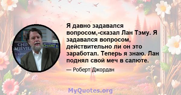 Я давно задавался вопросом,-сказал Лан Тэму. Я задавался вопросом, действительно ли он это заработал. Теперь я знаю. Лан поднял свой меч в салюте.