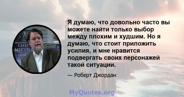 Я думаю, что довольно часто вы можете найти только выбор между плохим и худшим. Но я думаю, что стоит приложить усилия, и мне нравится подвергать своих персонажей такой ситуации.