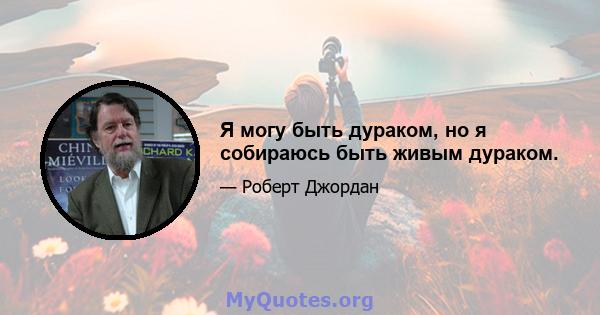 Я могу быть дураком, но я собираюсь быть живым дураком.