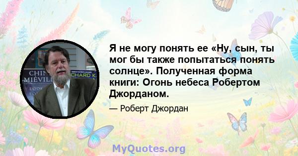 Я не могу понять ее «Ну, сын, ты мог бы также попытаться понять солнце». Полученная форма книги: Огонь небеса Робертом Джорданом.