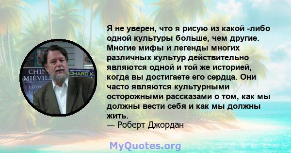 Я не уверен, что я рисую из какой -либо одной культуры больше, чем другие. Многие мифы и легенды многих различных культур действительно являются одной и той же историей, когда вы достигаете его сердца. Они часто