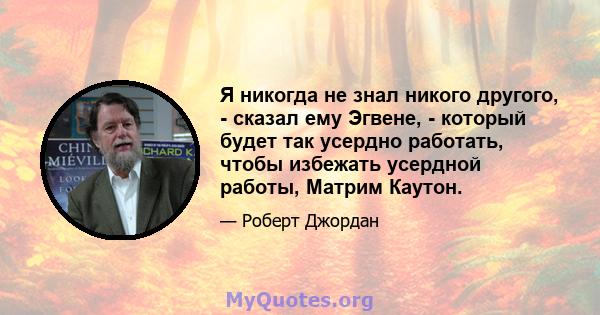 Я никогда не знал никого другого, - сказал ему Эгвене, - который будет так усердно работать, чтобы избежать усердной работы, Матрим Каутон.