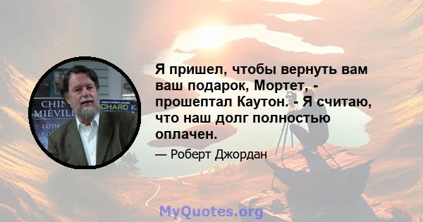 Я пришел, чтобы вернуть вам ваш подарок, Мортет, - прошептал Каутон. - Я считаю, что наш долг полностью оплачен.