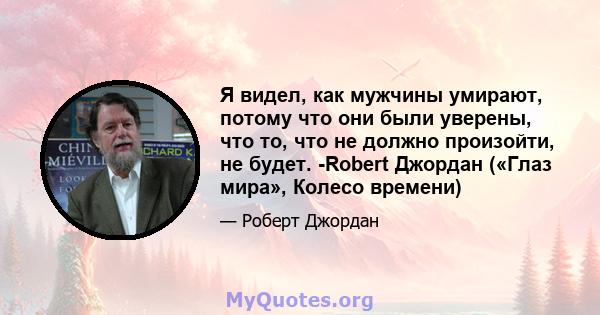 Я видел, как мужчины умирают, потому что они были уверены, что то, что не должно произойти, не будет. -Robert Джордан («Глаз мира», Колесо времени)