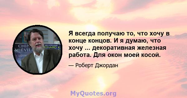 Я всегда получаю то, что хочу в конце концов. И я думаю, что хочу ... декоративная железная работа. Для окон моей косой.