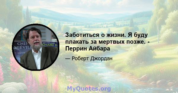 Заботиться о жизни. Я буду плакать за мертвых позже. - Перрин Айбара