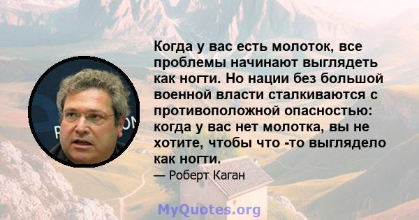 Когда у вас есть молоток, все проблемы начинают выглядеть как ногти. Но нации без большой военной власти сталкиваются с противоположной опасностью: когда у вас нет молотка, вы не хотите, чтобы что -то выглядело как