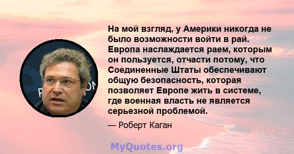 На мой взгляд, у Америки никогда не было возможности войти в рай. Европа наслаждается раем, которым он пользуется, отчасти потому, что Соединенные Штаты обеспечивают общую безопасность, которая позволяет Европе жить в