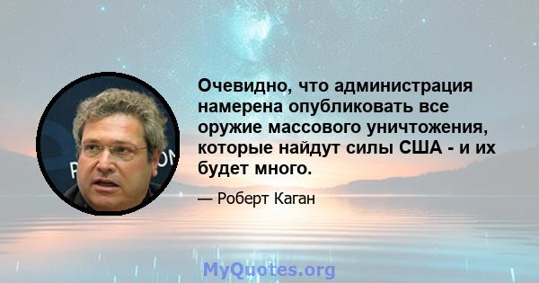 Очевидно, что администрация намерена опубликовать все оружие массового уничтожения, которые найдут силы США - и их будет много.