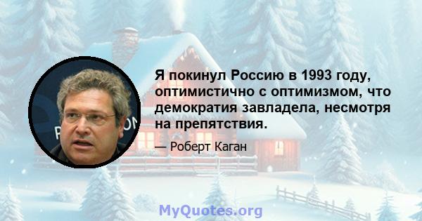 Я покинул Россию в 1993 году, оптимистично с оптимизмом, что демократия завладела, несмотря на препятствия.