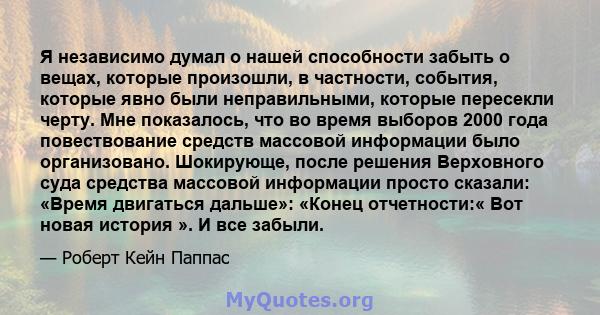 Я независимо думал о нашей способности забыть о вещах, которые произошли, в частности, события, которые явно были неправильными, которые пересекли черту. Мне показалось, что во время выборов 2000 года повествование