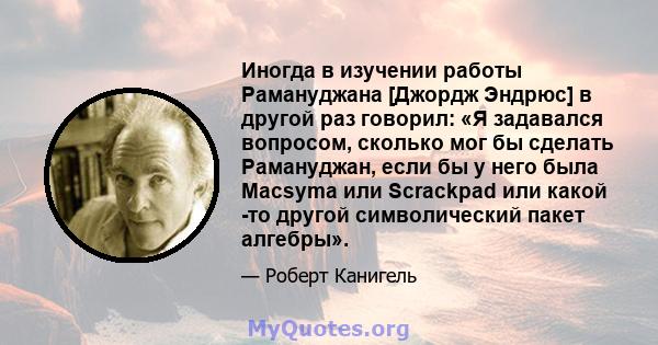 Иногда в изучении работы Рамануджана [Джордж Эндрюс] в другой раз говорил: «Я задавался вопросом, сколько мог бы сделать Рамануджан, если бы у него была Macsyma или Scrackpad или какой -то другой символический пакет