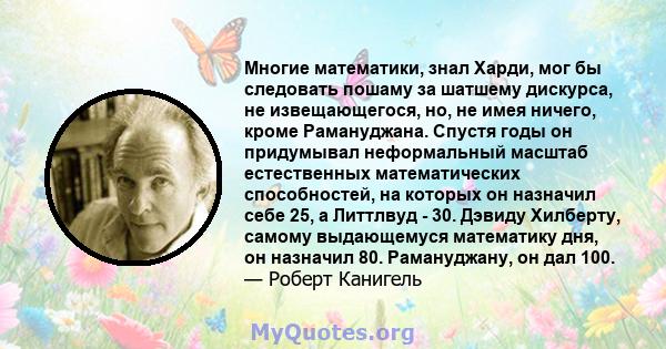 Многие математики, знал Харди, мог бы следовать пошаму за шатшему дискурса, не извещающегося, но, не имея ничего, кроме Рамануджана. Спустя годы он придумывал неформальный масштаб естественных математических