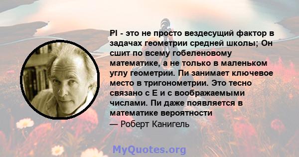 PI - это не просто вездесущий фактор в задачах геометрии средней школы; Он сшит по всему гобеленовому математике, а не только в маленьком углу геометрии. Пи занимает ключевое место в тригонометрии. Это тесно связано с E 