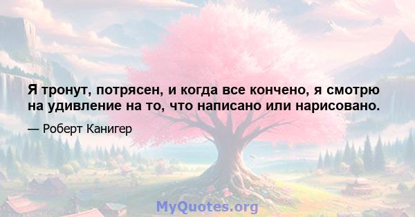 Я тронут, потрясен, и когда все кончено, я смотрю на удивление на то, что написано или нарисовано.