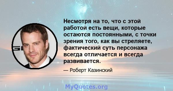 Несмотря на то, что с этой работой есть вещи, которые остаются постоянными, с точки зрения того, как вы стреляете, фактический суть персонажа всегда отличается и всегда развивается.