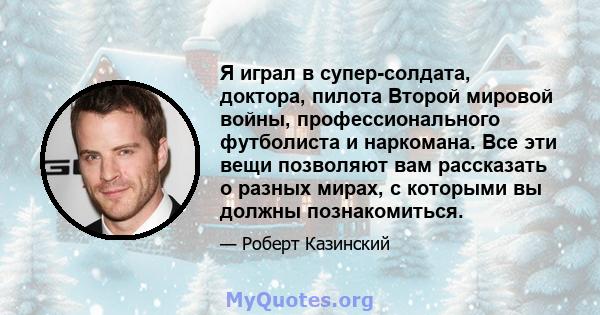 Я играл в супер-солдата, доктора, пилота Второй мировой войны, профессионального футболиста и наркомана. Все эти вещи позволяют вам рассказать о разных мирах, с которыми вы должны познакомиться.