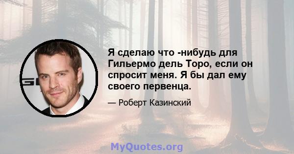 Я сделаю что -нибудь для Гильермо дель Торо, если он спросит меня. Я бы дал ему своего первенца.