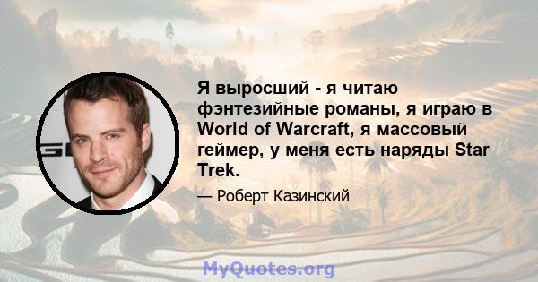 Я выросший - я читаю фэнтезийные романы, я играю в World of Warcraft, я массовый геймер, у меня есть наряды Star Trek.